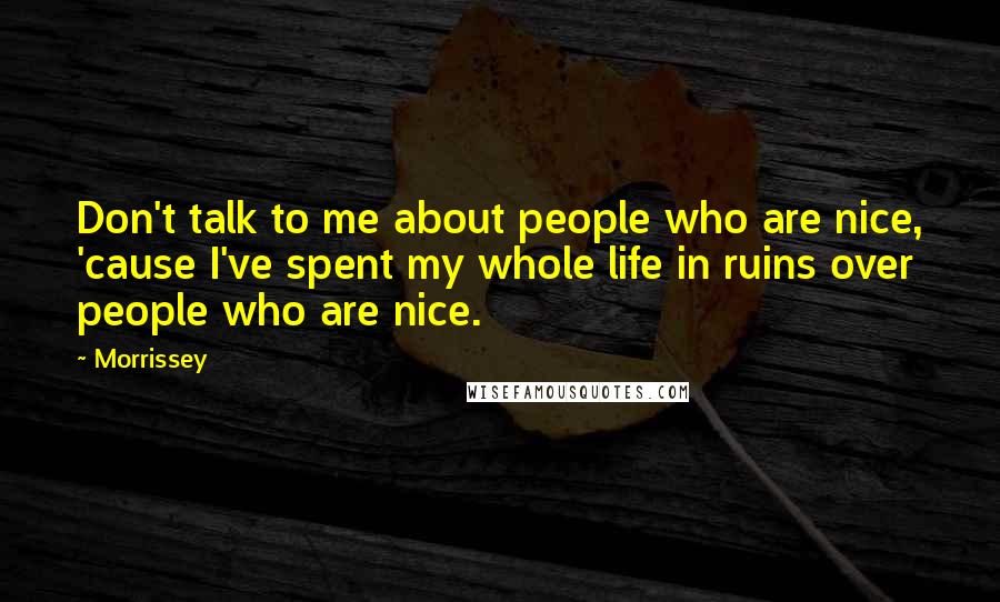 Morrissey Quotes: Don't talk to me about people who are nice, 'cause I've spent my whole life in ruins over people who are nice.