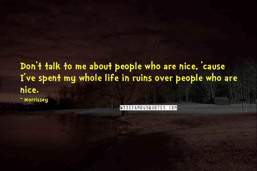 Morrissey Quotes: Don't talk to me about people who are nice, 'cause I've spent my whole life in ruins over people who are nice.