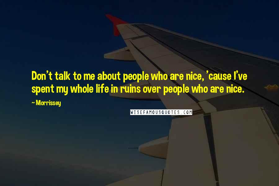 Morrissey Quotes: Don't talk to me about people who are nice, 'cause I've spent my whole life in ruins over people who are nice.