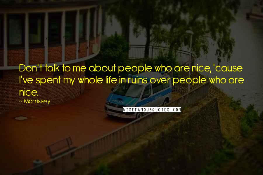 Morrissey Quotes: Don't talk to me about people who are nice, 'cause I've spent my whole life in ruins over people who are nice.