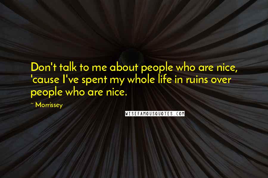 Morrissey Quotes: Don't talk to me about people who are nice, 'cause I've spent my whole life in ruins over people who are nice.