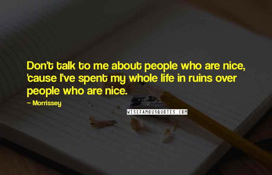 Morrissey Quotes: Don't talk to me about people who are nice, 'cause I've spent my whole life in ruins over people who are nice.