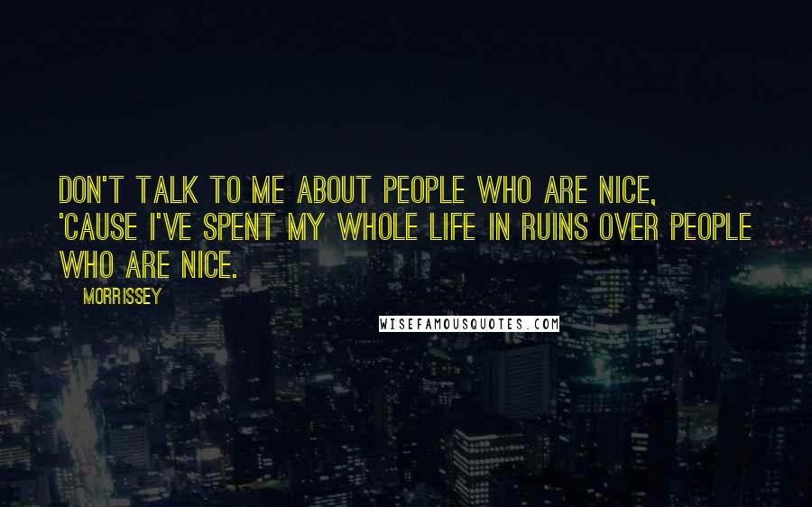 Morrissey Quotes: Don't talk to me about people who are nice, 'cause I've spent my whole life in ruins over people who are nice.