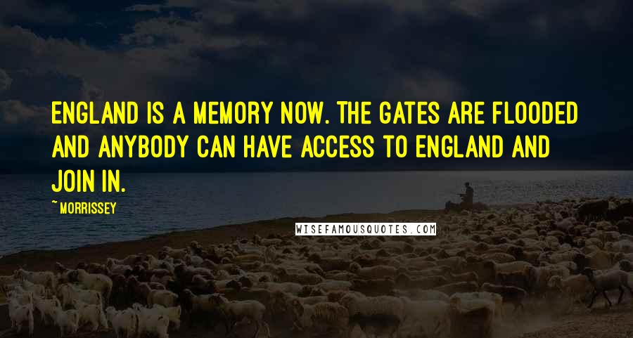 Morrissey Quotes: England is a memory now. The gates are flooded and anybody can have access to England and join in.