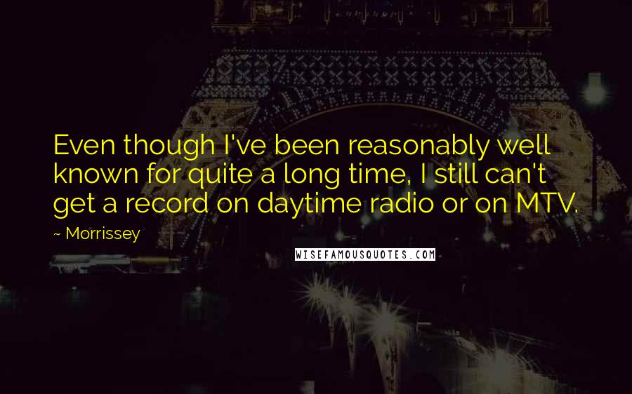 Morrissey Quotes: Even though I've been reasonably well known for quite a long time, I still can't get a record on daytime radio or on MTV.