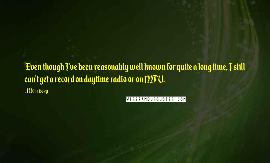 Morrissey Quotes: Even though I've been reasonably well known for quite a long time, I still can't get a record on daytime radio or on MTV.