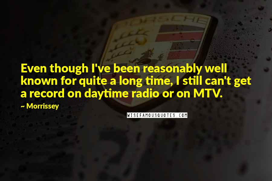 Morrissey Quotes: Even though I've been reasonably well known for quite a long time, I still can't get a record on daytime radio or on MTV.