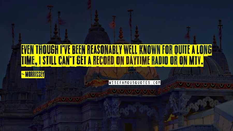 Morrissey Quotes: Even though I've been reasonably well known for quite a long time, I still can't get a record on daytime radio or on MTV.