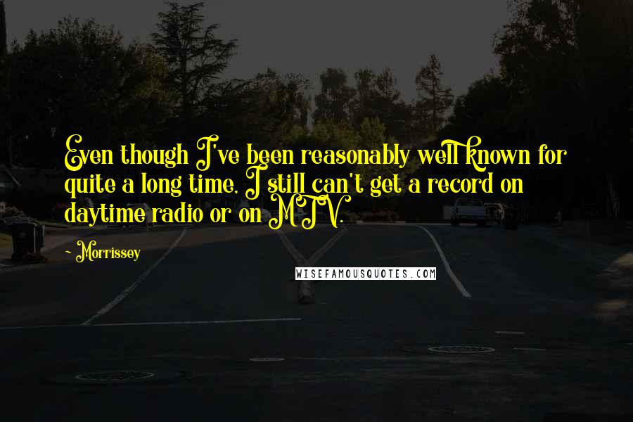 Morrissey Quotes: Even though I've been reasonably well known for quite a long time, I still can't get a record on daytime radio or on MTV.