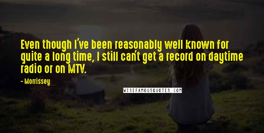 Morrissey Quotes: Even though I've been reasonably well known for quite a long time, I still can't get a record on daytime radio or on MTV.