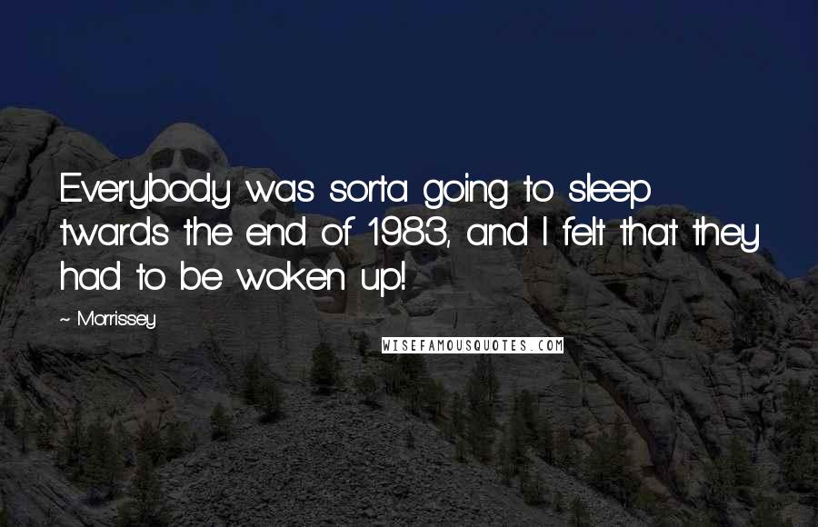 Morrissey Quotes: Everybody was sorta going to sleep twards the end of 1983, and I felt that they had to be woken up!