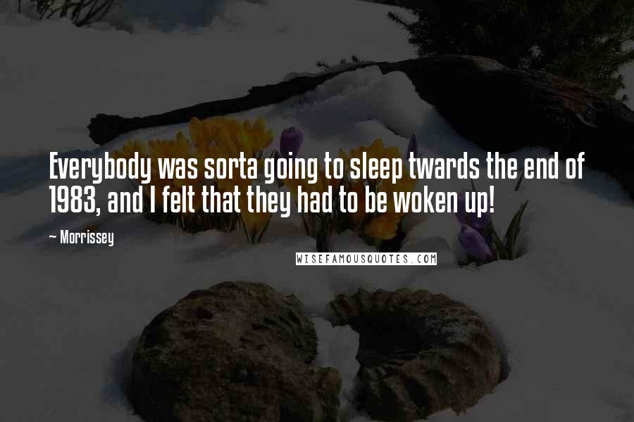 Morrissey Quotes: Everybody was sorta going to sleep twards the end of 1983, and I felt that they had to be woken up!