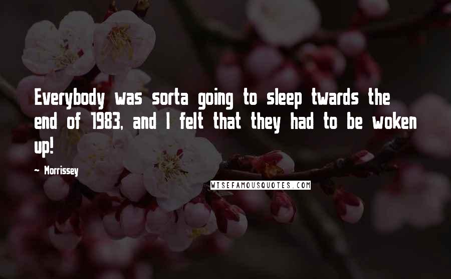 Morrissey Quotes: Everybody was sorta going to sleep twards the end of 1983, and I felt that they had to be woken up!