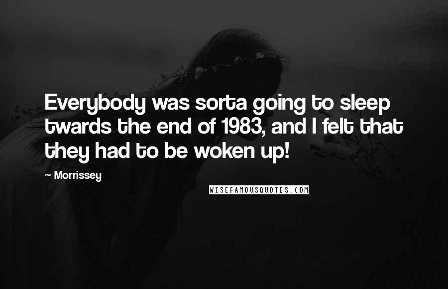 Morrissey Quotes: Everybody was sorta going to sleep twards the end of 1983, and I felt that they had to be woken up!