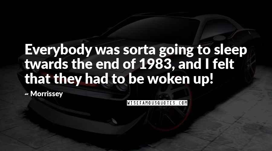 Morrissey Quotes: Everybody was sorta going to sleep twards the end of 1983, and I felt that they had to be woken up!