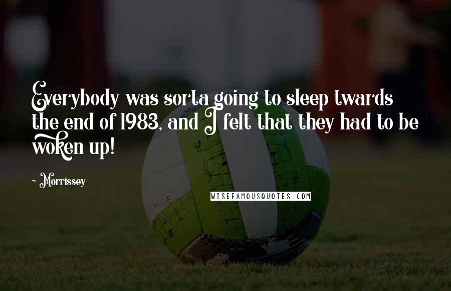 Morrissey Quotes: Everybody was sorta going to sleep twards the end of 1983, and I felt that they had to be woken up!