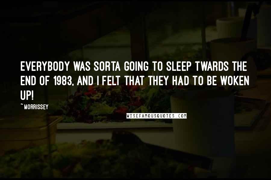 Morrissey Quotes: Everybody was sorta going to sleep twards the end of 1983, and I felt that they had to be woken up!