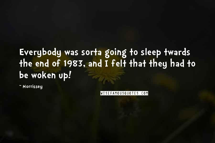 Morrissey Quotes: Everybody was sorta going to sleep twards the end of 1983, and I felt that they had to be woken up!