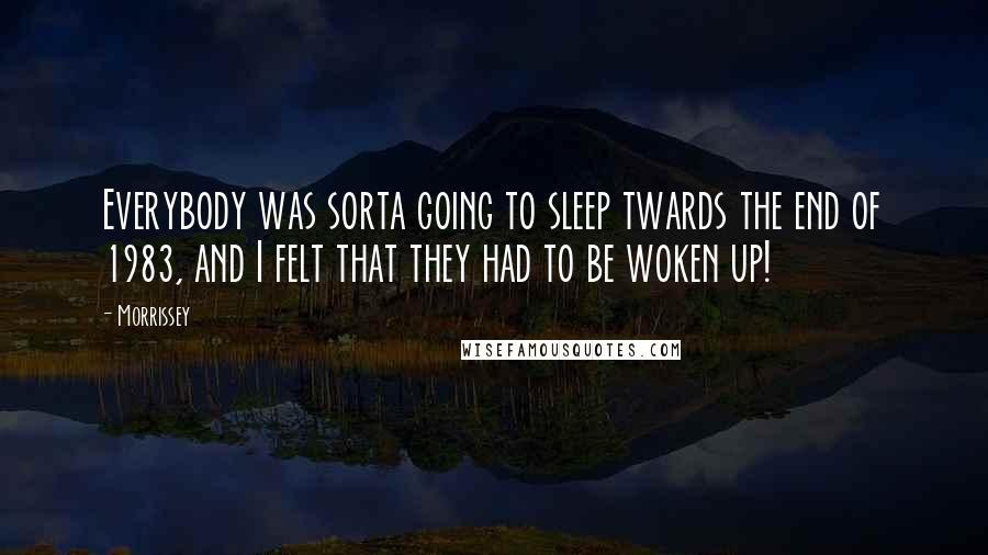 Morrissey Quotes: Everybody was sorta going to sleep twards the end of 1983, and I felt that they had to be woken up!