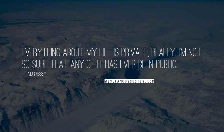 Morrissey Quotes: Everything about my life is private, really. I'm not so sure that any of it has ever been public.