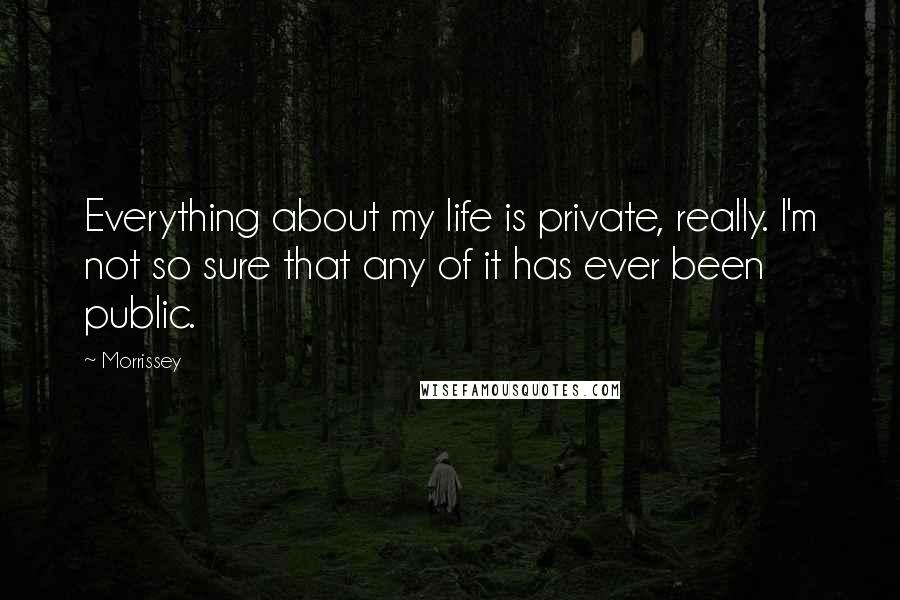 Morrissey Quotes: Everything about my life is private, really. I'm not so sure that any of it has ever been public.