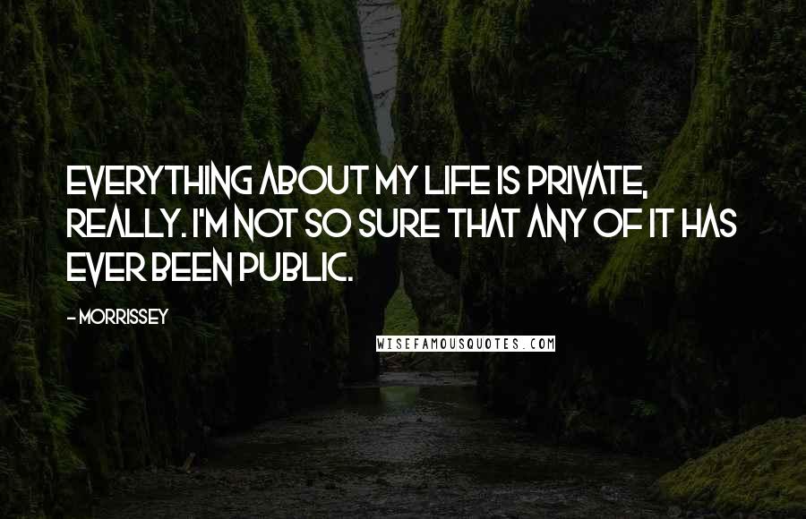 Morrissey Quotes: Everything about my life is private, really. I'm not so sure that any of it has ever been public.