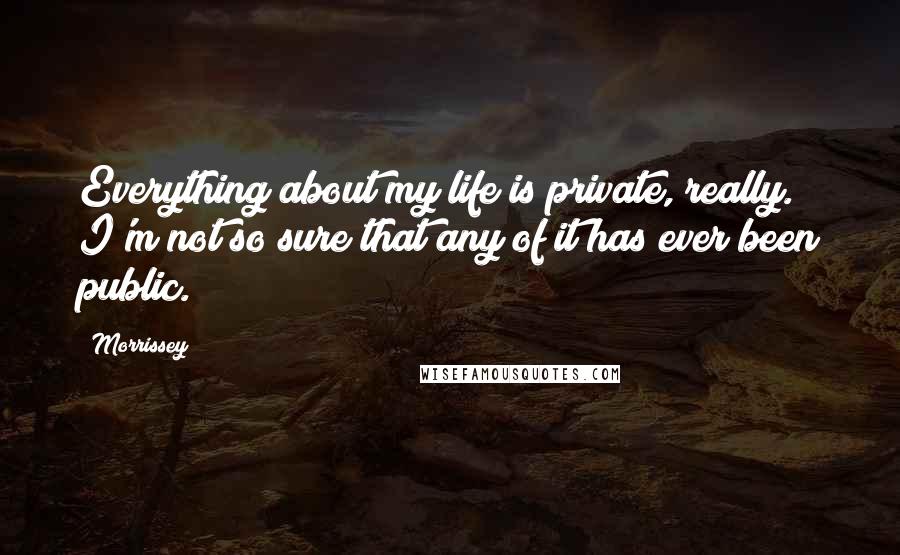 Morrissey Quotes: Everything about my life is private, really. I'm not so sure that any of it has ever been public.