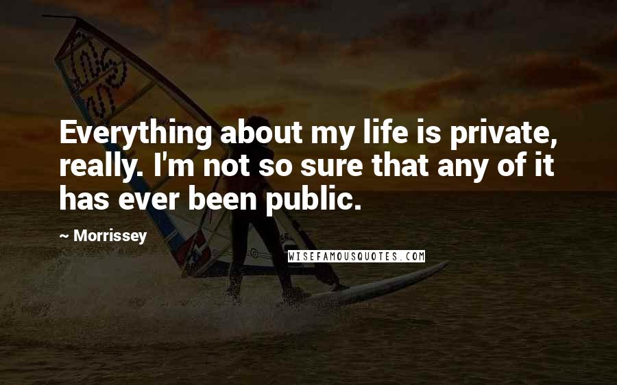 Morrissey Quotes: Everything about my life is private, really. I'm not so sure that any of it has ever been public.
