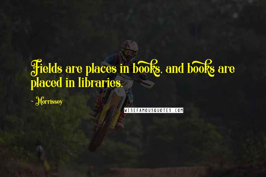 Morrissey Quotes: Fields are places in books, and books are placed in libraries.