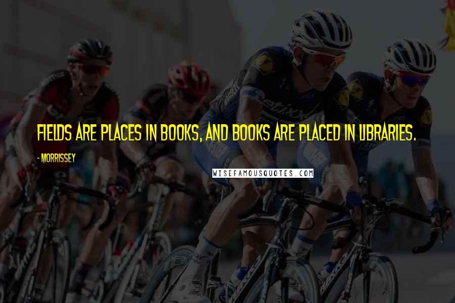 Morrissey Quotes: Fields are places in books, and books are placed in libraries.