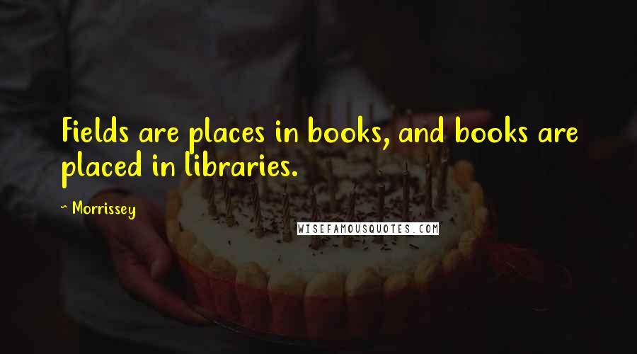 Morrissey Quotes: Fields are places in books, and books are placed in libraries.