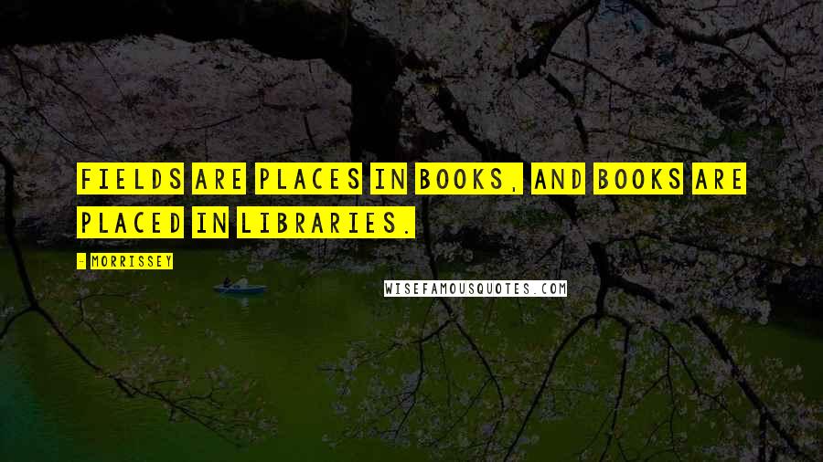 Morrissey Quotes: Fields are places in books, and books are placed in libraries.