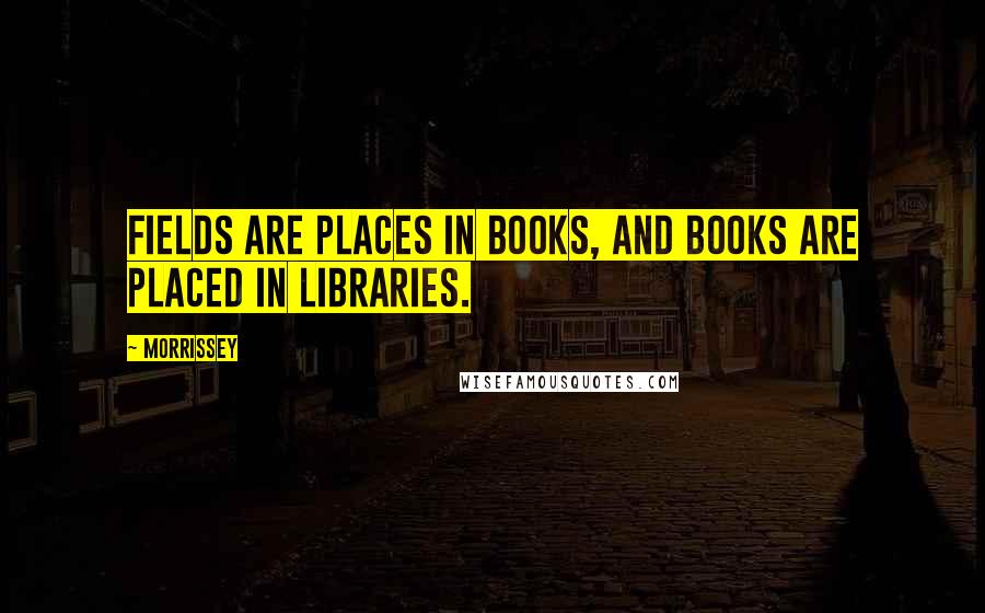 Morrissey Quotes: Fields are places in books, and books are placed in libraries.