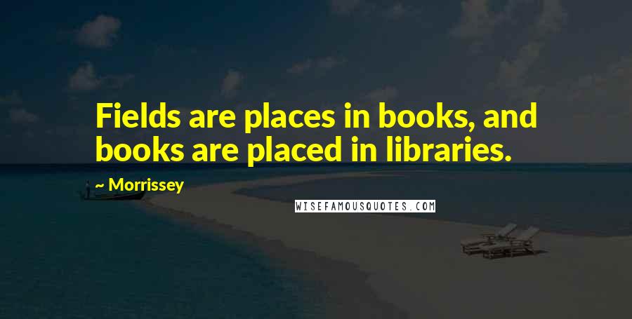 Morrissey Quotes: Fields are places in books, and books are placed in libraries.