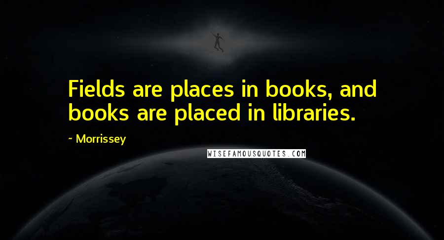 Morrissey Quotes: Fields are places in books, and books are placed in libraries.