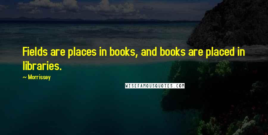 Morrissey Quotes: Fields are places in books, and books are placed in libraries.