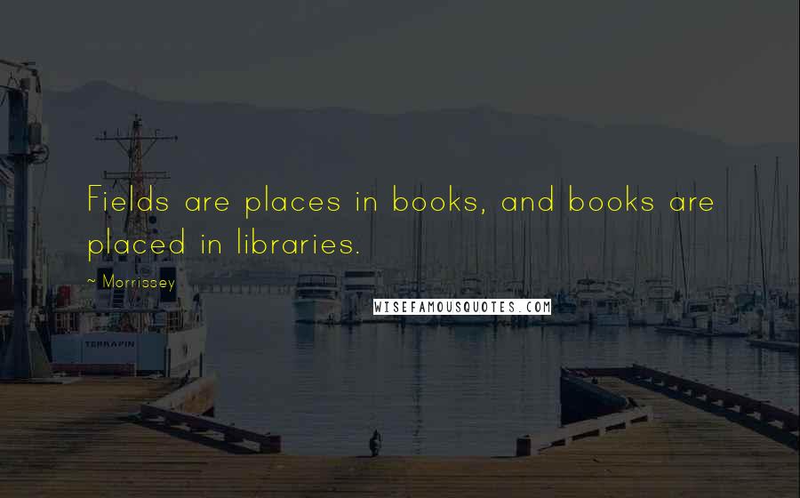 Morrissey Quotes: Fields are places in books, and books are placed in libraries.
