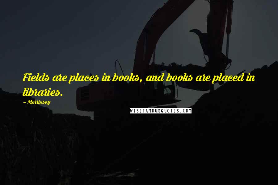 Morrissey Quotes: Fields are places in books, and books are placed in libraries.
