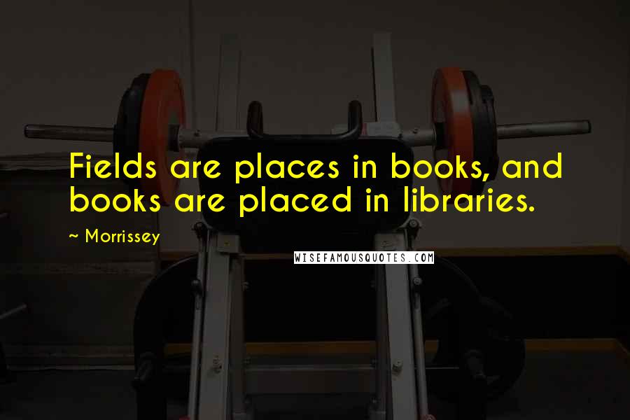 Morrissey Quotes: Fields are places in books, and books are placed in libraries.