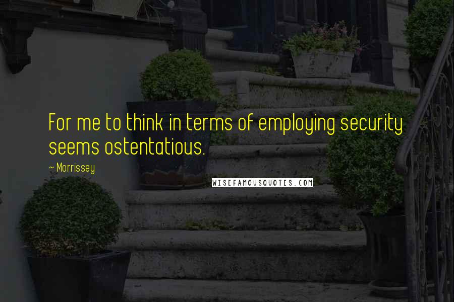 Morrissey Quotes: For me to think in terms of employing security seems ostentatious.