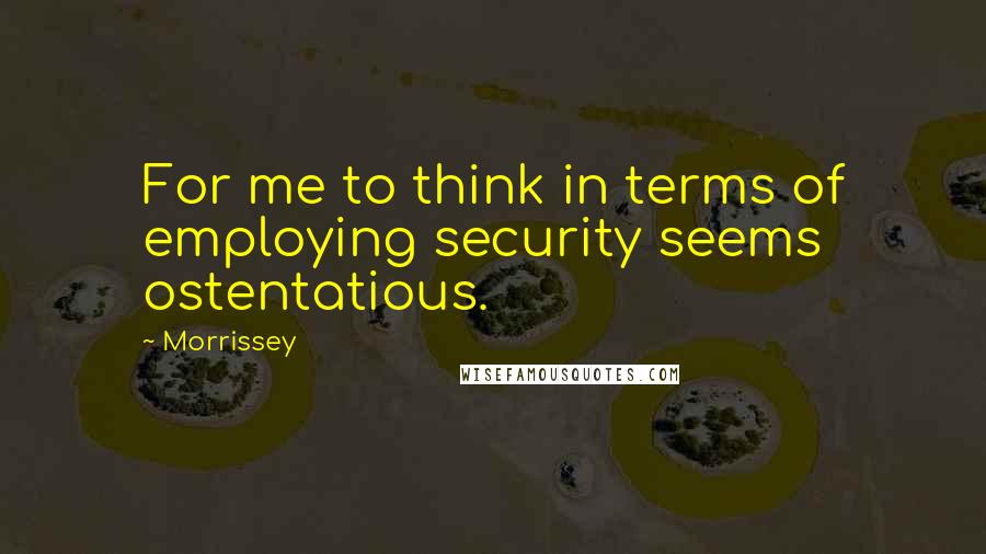 Morrissey Quotes: For me to think in terms of employing security seems ostentatious.