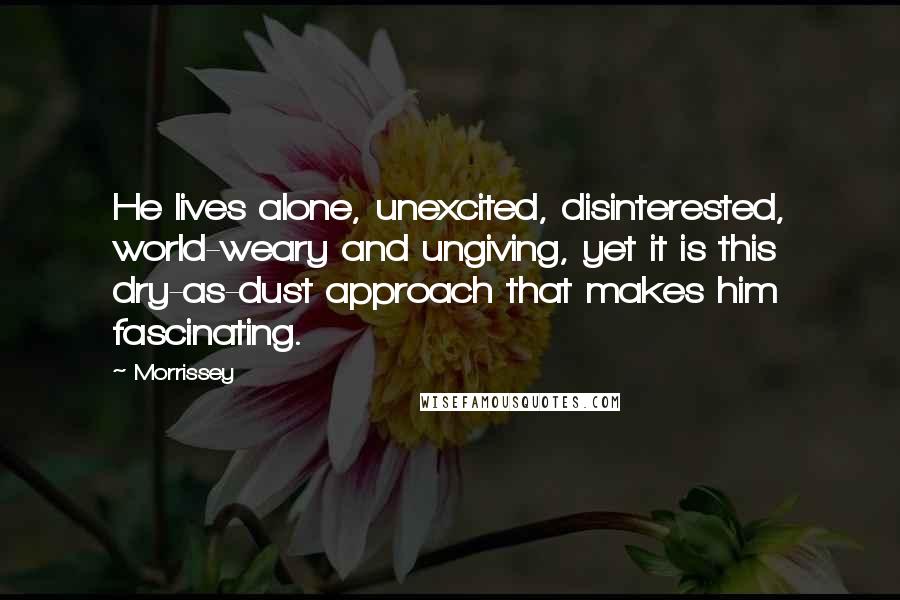 Morrissey Quotes: He lives alone, unexcited, disinterested, world-weary and ungiving, yet it is this dry-as-dust approach that makes him fascinating.