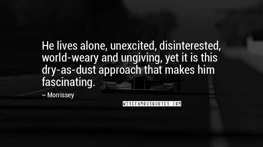 Morrissey Quotes: He lives alone, unexcited, disinterested, world-weary and ungiving, yet it is this dry-as-dust approach that makes him fascinating.