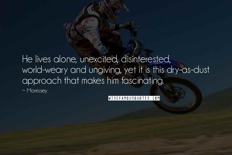 Morrissey Quotes: He lives alone, unexcited, disinterested, world-weary and ungiving, yet it is this dry-as-dust approach that makes him fascinating.