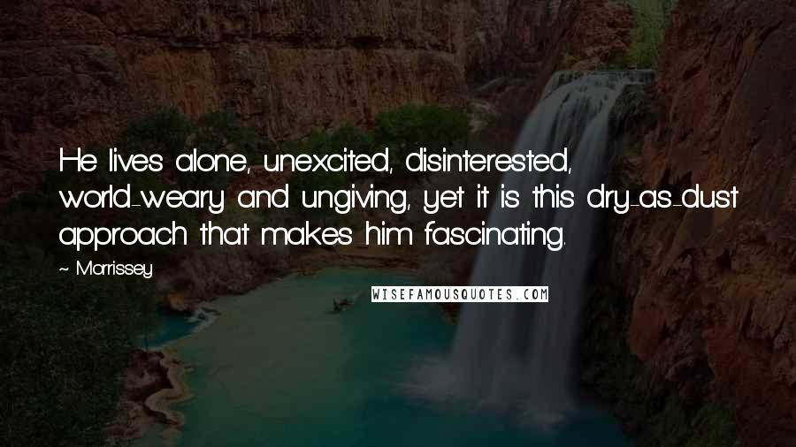 Morrissey Quotes: He lives alone, unexcited, disinterested, world-weary and ungiving, yet it is this dry-as-dust approach that makes him fascinating.