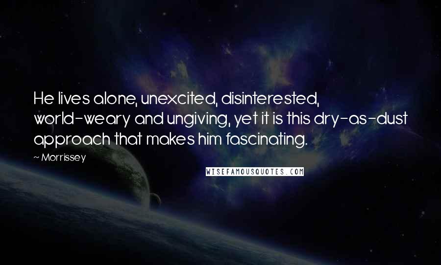 Morrissey Quotes: He lives alone, unexcited, disinterested, world-weary and ungiving, yet it is this dry-as-dust approach that makes him fascinating.