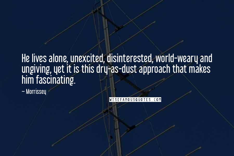 Morrissey Quotes: He lives alone, unexcited, disinterested, world-weary and ungiving, yet it is this dry-as-dust approach that makes him fascinating.