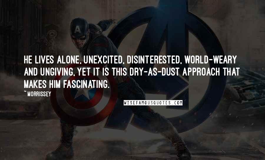 Morrissey Quotes: He lives alone, unexcited, disinterested, world-weary and ungiving, yet it is this dry-as-dust approach that makes him fascinating.