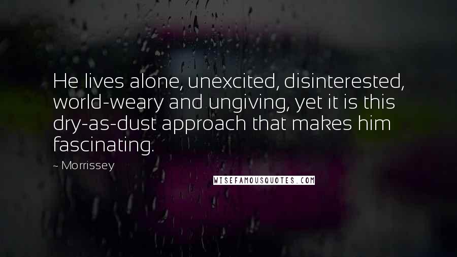 Morrissey Quotes: He lives alone, unexcited, disinterested, world-weary and ungiving, yet it is this dry-as-dust approach that makes him fascinating.