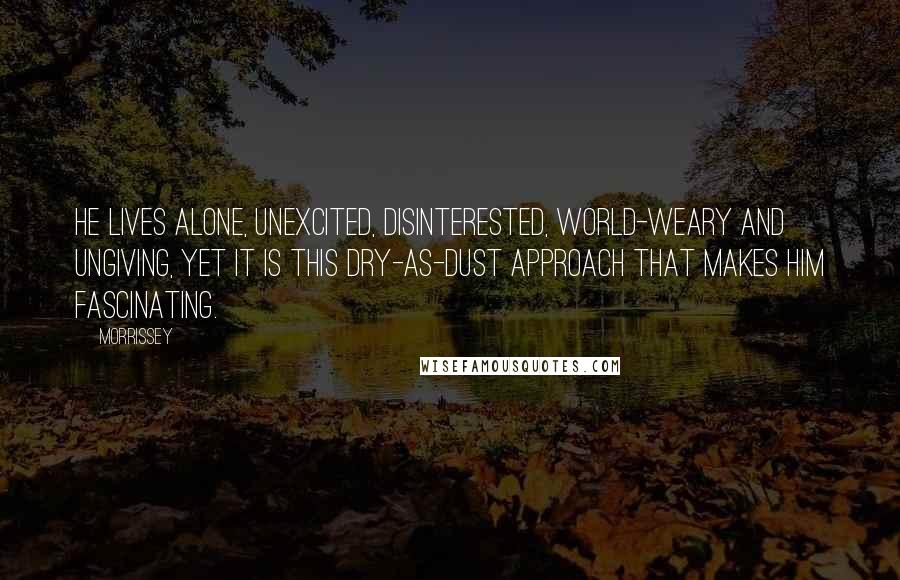 Morrissey Quotes: He lives alone, unexcited, disinterested, world-weary and ungiving, yet it is this dry-as-dust approach that makes him fascinating.